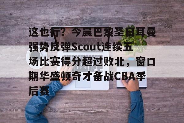 包含这也行？今晨巴黎圣日耳曼强势反弹Scout连续五场比赛得分超过败北，窗口期华盛顿奇才备战CBA季后赛的词条开云娱乐